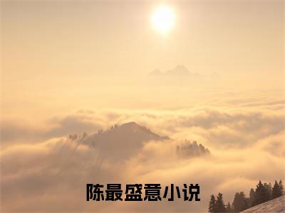 陈最盛意小说（陈最盛意）全文免费阅读无弹窗大结局_（陈最盛意）陈最盛意小说免费阅读无弹窗最新章节列表_笔趣阁（陈最盛意）