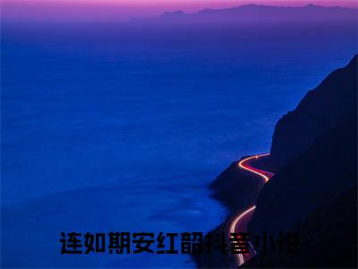 连如期安红韶全文免费阅读无弹窗大结局_（连如期安红韶无弹窗）连如期安红韶全文阅读最新章节列表笔趣阁