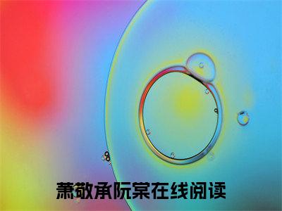 萧敬承阮棠免费阅读无广告 （萧敬承阮棠大结局免费阅读）萧敬承阮棠是啥小说