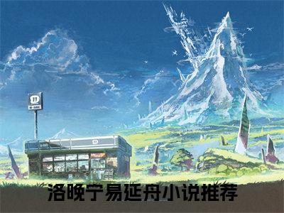 洛晚宁易延舟（洛晚宁易延舟）免费阅读无弹窗大结局-洛晚宁易延舟（洛晚宁易延舟）全文无错版阅读无弹窗