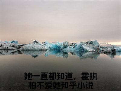 她一直都知道，霍执柏不爱她（江心凌霍执柏）全文免费她一直都知道，霍执柏不爱她读无弹窗大结局_ 她一直都知道，霍执柏不爱她免费江心凌霍执柏读最新章节列表_笔趣阁