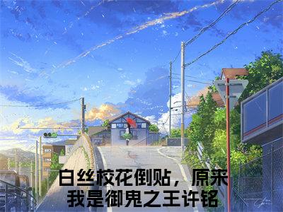 (白丝校花倒贴，原来我是御鬼之王许铭)小说免费阅读无弹窗_（白丝校花倒贴，原来我是御鬼之王许铭免费阅读）白丝校花倒贴，原来我是御鬼之王许铭小说最新章节列表_笔趣阁（白丝校花倒贴，原来我是御鬼之王许铭下载）