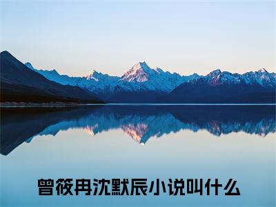 （曾筱冉沈默辰）是什么小说_主角是（曾筱冉沈默辰）的小说（曾筱冉沈默辰）最新章节列表_笔趣阁
