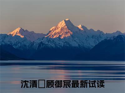 沈清婳顾御宸小说免费阅读无弹窗,小说名字是：沈清婳顾御宸的小说在线阅读无删减