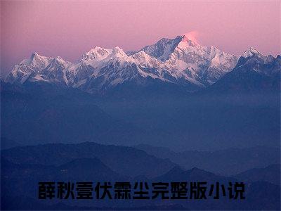 薛秋壹伏霖尘小说（薛秋壹伏霖尘）全文免费阅读无弹窗大结局_（薛秋壹伏霖尘小说全文免费阅读无弹窗）薛秋壹伏霖尘最新章节列表_笔趣阁（薛秋壹伏霖尘小说）