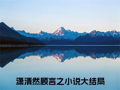 快手热推潇清然顾言之（潇清然顾言之）最新小说大结局-小说全文免费在线赏析