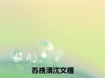苏挽清沈文檀小说（苏挽清沈文檀）完整版大结局-苏挽清沈文檀小说免费阅读