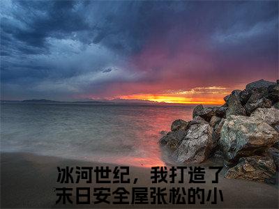 (热推新书)美文摘抄（冰河世纪，我打造了末日安全屋张松）主人公为（冰河世纪，我打造了末日安全屋张松）的小说 冰河世纪，我打造了末日安全屋张松大结局全文免费阅读_笔趣阁