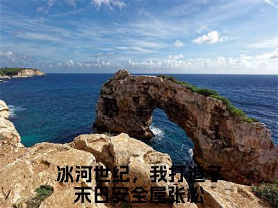 冰河世纪，我打造了末日安全屋张松最新章节小说推荐阅读-新书冰河世纪，我打造了末日安全屋张松精彩片段阅读