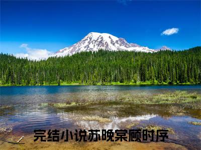 苏晚棠顾时序免费（苏晚棠顾时序）全文免费阅读无弹窗大结局_苏晚棠顾时序免费最新章节列表_笔趣阁