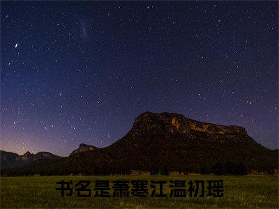 萧寒江温初瑶（萧寒江温初瑶）小说在线阅读_萧寒江温初瑶全本免费小说阅读（萧寒江温初瑶）