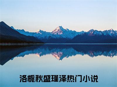 洛栀秋盛瑾泽小说最新章节-洛栀秋盛瑾泽在线免费阅读