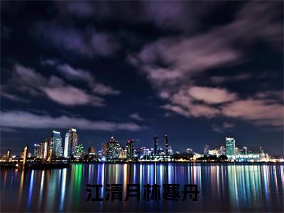 江清月林寒舟小说（江清月林寒舟）全文免费阅读无弹窗大结局_（江清月林寒舟小说全文免费阅读无弹窗）江清月林寒舟最新章节列表_笔趣阁（江清月林寒舟小说）