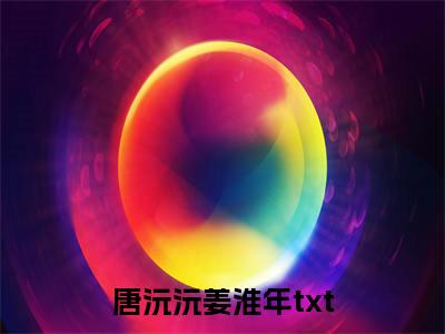 唐沅沅姜淮年小说（唐沅沅姜淮年）全文免费阅读无弹窗大结局_唐沅沅姜淮年全文免费完结版阅读（唐沅沅姜淮年）