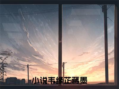 抖音新书热荐韦缘芷蒋墨-小说全文完整版免费阅读