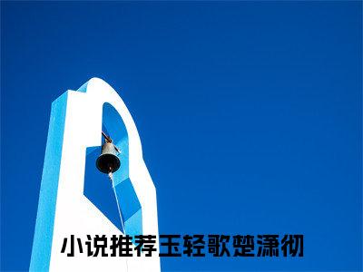 玉轻歌楚潇彻(玉轻歌楚潇彻)全文免费阅读-玉轻歌楚潇彻最新章节阅读