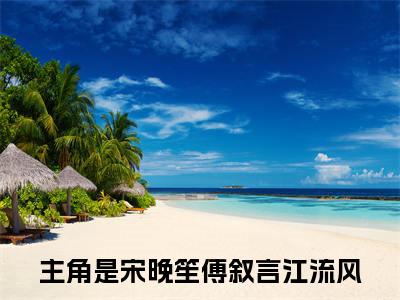宋晚笙傅叙言江流风最新更新热门榜单小说（宋晚笙傅叙言江流风全集小说完整版笔趣阁）宋晚笙傅叙言江流风全文阅读