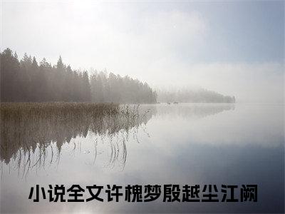 许槐梦殷越尘江阙小说（许槐梦殷越尘江阙）全文免费阅读无弹窗大结局_(许槐梦殷越尘江阙小说)许槐梦殷越尘江阙小说免费阅读无弹窗最新章节列表_笔趣阁（许槐梦殷越尘江阙）