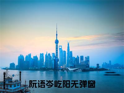 阮语岑屹阳小说全文-阮语岑屹阳小说免费阅读大结局