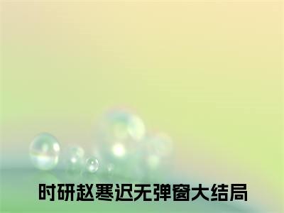时研赵寒迟（漫长等待的时家大小姐）小说免费阅读_时研赵寒迟精选小说全文阅读（漫长等待的时家大小姐）
