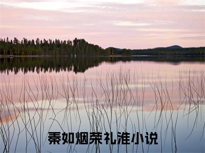 秦如烟荣礼淮全文免费阅读无弹窗大结局-秦如烟荣礼淮小说在哪里可以看