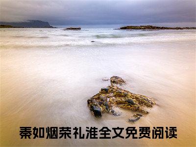 秦如烟荣礼淮全文免费阅读无弹窗大结局_(秦如烟荣礼淮免费阅读)秦如烟荣礼淮最新章节在线阅读_笔趣阁