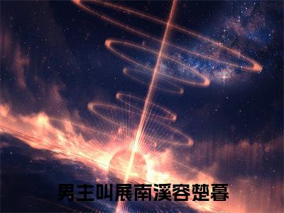 展南溪容楚暮（展南溪容楚暮小说全文）在线阅读-展南溪容楚暮全文免费阅读无弹窗大结局