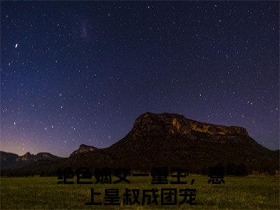 夏初瑶墨元明（绝色嫡女一重生，惹上皇叔成团宠）免费阅读-小说（夏初瑶墨元明）绝色嫡女一重生，惹上皇叔成团宠全文阅读
