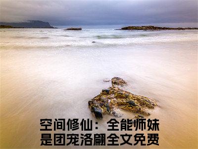 空间修仙：全能师妹是团宠洛翩全文免费在线阅读_（空间修仙：全能师妹是团宠洛翩免费阅读无弹窗）空间修仙：全能师妹是团宠洛翩全文免费完结版阅读