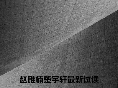 赵雅楠楚宇轩（赵雅楠楚宇轩）全文免费阅读无弹窗大结局-（赵雅楠楚宇轩免费阅读全文大结局）最新章节