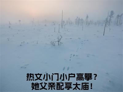 姜明月谢渊(小门小户高攀？她父亲配享太庙！)小说全文免费阅读无弹窗大结局_姜明月谢渊最新章节列表