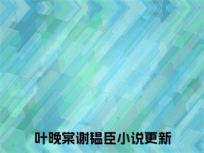 叶晚棠谢韫臣分享一本言情小说 叶晚棠谢韫臣免费章节试读