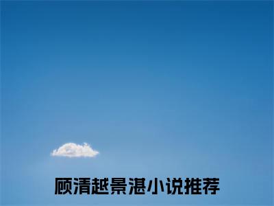 顾清越景湛全文免费阅读无弹窗大结局_顾清越景湛全文阅读_笔趣阁（偏执占有！自闭少年又在装乖骗我）