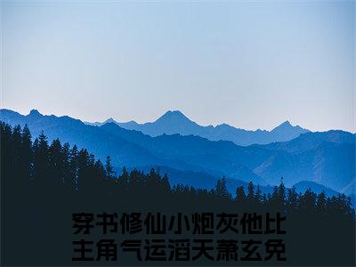 穿书修仙小炮灰他比主角气运滔天萧玄小说（穿书修仙小炮灰他比主角气运滔天萧玄）完整版全文在线赏析-小说全文大结局已完结