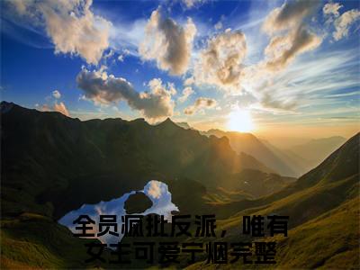全员疯批反派，唯有女主可爱宁烟（全员疯批反派，唯有女主可爱宁烟）完整版小说阅读_全员疯批反派，唯有女主可爱宁烟全文免费阅读（全员疯批反派，唯有女主可爱宁烟）