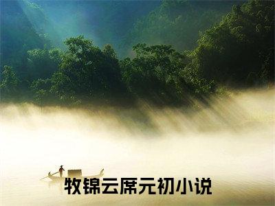 牧锦云席元初是什么小说 牧锦云席元初正版小说免费阅读_笔趣阁