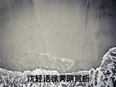沈轻语徐霁明全文免费阅读无弹窗大结局-沈轻语徐霁明在线阅读