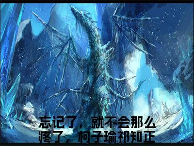 柯子瑜祁知正全文免费阅读_（忘记了，就不会那么疼了，柯子瑜祁知正免费阅读无弹窗）柯子瑜祁知正知乎高赞小说阅读