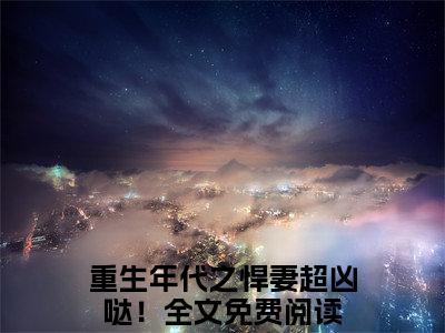 夏染染沈聿小说（重生年代之悍妻超凶哒！）全文免费阅读无弹窗大结局_(重生年代之悍妻超凶哒！)夏染染沈聿小说无弹窗精彩阅读_笔趣阁