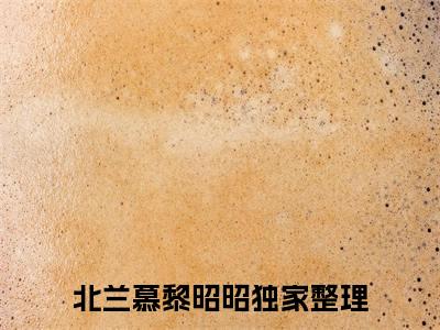 北兰慕黎昭昭（北兰慕黎昭昭）全文免费阅读无弹窗_北兰慕黎昭昭最新小说_笔趣阁（北兰慕黎昭昭）