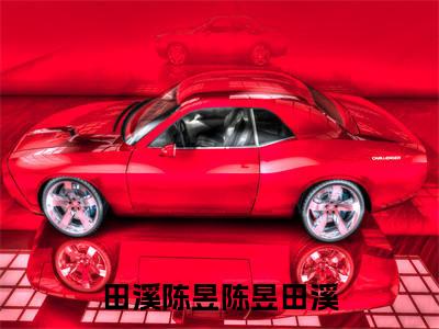 陈昱田溪(田溪陈昱)全文免费阅读无弹窗大结局_(田溪陈昱)陈昱田溪全文免费完结版阅读(田溪陈昱)