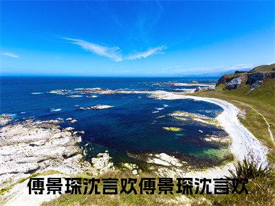 傅景琛沈言欢(傅景琛沈言欢)全文免费阅读无弹窗大结局_(傅景琛沈言欢小说全文免费阅读)傅景琛沈言欢小说全文无弹窗最新章节列表_笔趣阁（傅景琛沈言欢）