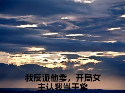 曹川全集小说完整版大结局_我反派他爹，开局女主认我当干爹完结版在线阅读