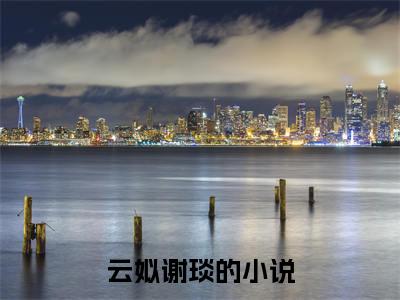 云姒谢琰（云姒谢琰）全集免费阅读无弹窗_云姒谢琰正版小说免费阅读