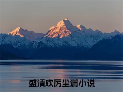 盛清欢厉尘渊小说（盛清欢厉尘渊）全文免费阅读无弹窗大结局_(盛清欢厉尘渊小说)盛清欢厉尘渊小说免费阅读无弹窗最新章节列表_笔趣阁（盛清欢厉尘渊）
