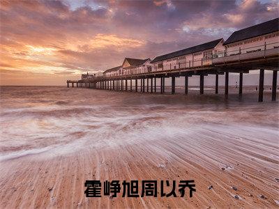 霍峥旭周以乔（霍峥旭周以乔）美文赏析完整版-霍峥旭周以乔好看的小说阅读