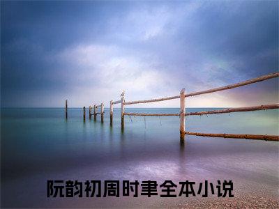 阮韵初周时聿（阮韵初周时聿）小说全本完结版免费阅读