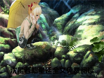 沈星若陆星延（沈星若陆星延）全文免费阅读无弹窗大结局_（沈星若陆星延无弹窗）全文完整版免费阅读