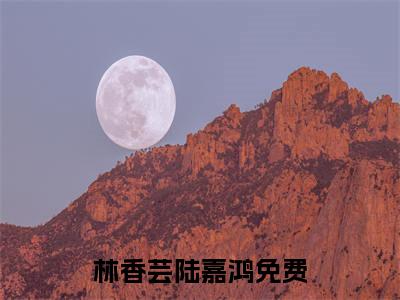 林香芸陆嘉鸿小说（林香芸陆嘉鸿）全文免费阅读无弹窗大结局_林香芸陆嘉鸿全文免费阅读无弹窗最新章节列表笔趣阁（林香芸陆嘉鸿）