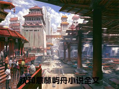 沈知意林屿舟书名是《沈知意林屿舟》在线赏析_沈知意林屿舟txt小说阅读_沈知意林屿舟在线阅读笔趣阁